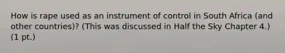 How is rape used as an instrument of control in South Africa (and other countries)? (This was discussed in Half the Sky Chapter 4.) (1 pt.)