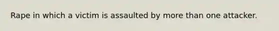Rape in which a victim is assaulted by more than one attacker.