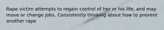 Rape victim attempts to regain control of her or his life, and may move or change jobs. Consistently thinking about how to prevent another rape