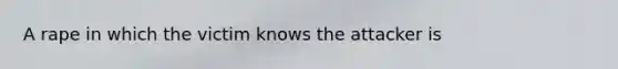 A rape in which the victim knows the attacker is