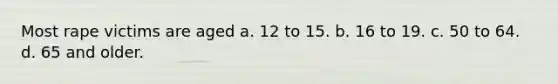 Most rape victims are aged a. 12 to 15. b. 16 to 19. c. 50 to 64. d. 65 and older.