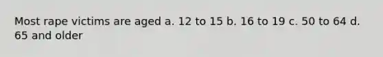 Most rape victims are aged a. 12 to 15 b. 16 to 19 c. 50 to 64 d. 65 and older