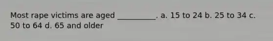 Most rape victims are aged __________. a. 15 to 24 b. 25 to 34 c. 50 to 64 d. 65 and older