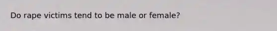 Do rape victims tend to be male or female?