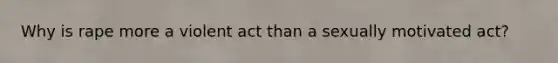 Why is rape more a violent act than a sexually motivated act?