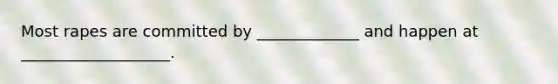 Most rapes are committed by _____________ and happen at ___________________.