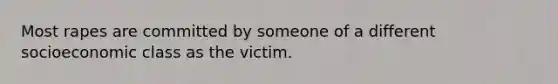 Most rapes are committed by someone of a different socioeconomic class as the victim.