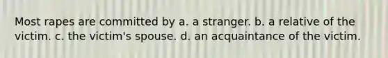 Most rapes are committed by a. a stranger. b. a relative of the victim. c. the victim's spouse. d. an acquaintance of the victim.