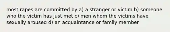 most rapes are committed by a) a stranger or victim b) someone who the victim has just met c) men whom the victims have sexually aroused d) an acquaintance or family member