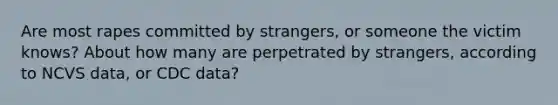 Are most rapes committed by strangers, or someone the victim knows? About how many are perpetrated by strangers, according to NCVS data, or CDC data?