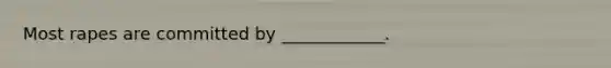 Most rapes are committed by ____________.