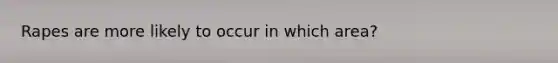 Rapes are more likely to occur in which area?