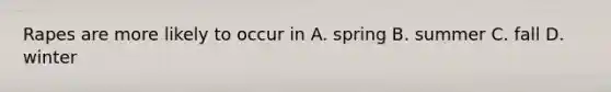 Rapes are more likely to occur in A. spring B. summer C. fall D. winter