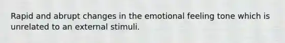 Rapid and abrupt changes in the emotional feeling tone which is unrelated to an external stimuli.