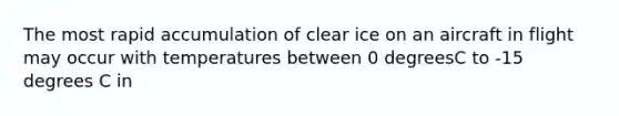 The most rapid accumulation of clear ice on an aircraft in flight may occur with temperatures between 0 degreesC to -15 degrees C in