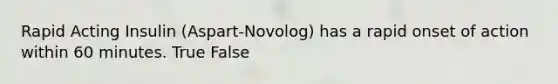 Rapid Acting Insulin (Aspart-Novolog) has a rapid onset of action within 60 minutes. True False