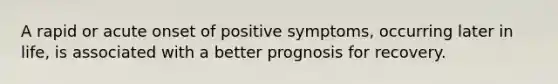 A rapid or acute onset of positive symptoms, occurring later in life, is associated with a better prognosis for recovery.