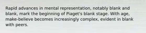 Rapid advances in mental representation, notably blank and blank, mark the beginning of Piaget's blank stage. With age, make-believe becomes increasingly complex, evident in blank with peers.