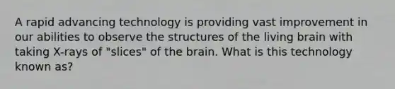 A rapid advancing technology is providing vast improvement in our abilities to observe the structures of the living brain with taking X-rays of "slices" of the brain. What is this technology known as?