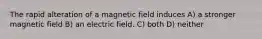 The rapid alteration of a magnetic field induces A) a stronger magnetic field B) an electric field. C) both D) neither