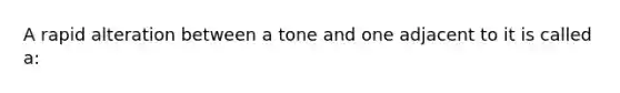 A rapid alteration between a tone and one adjacent to it is called a: