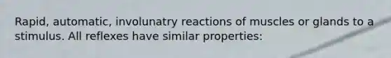 Rapid, automatic, involunatry reactions of muscles or glands to a stimulus. All reflexes have similar properties: