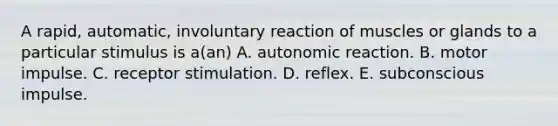 A rapid, automatic, involuntary reaction of muscles or glands to a particular stimulus is a(an) A. autonomic reaction. B. motor impulse. C. receptor stimulation. D. reflex. E. subconscious impulse.