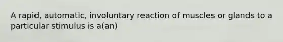 A rapid, automatic, involuntary reaction of muscles or glands to a particular stimulus is a(an)