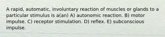 A rapid, automatic, involuntary reaction of muscles or glands to a particular stimulus is a(an) A) autonomic reaction. B) motor impulse. C) receptor stimulation. D) reflex. E) subconscious impulse.