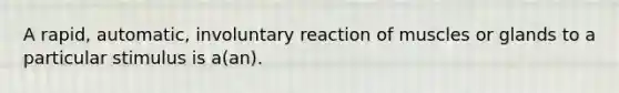 A rapid, automatic, involuntary reaction of muscles or glands to a particular stimulus is a(an).