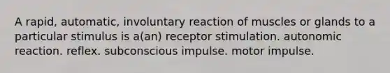 A rapid, automatic, involuntary reaction of muscles or glands to a particular stimulus is a(an) receptor stimulation. autonomic reaction. reflex. subconscious impulse. motor impulse.