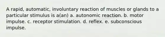 A rapid, automatic, involuntary reaction of muscles or glands to a particular stimulus is a(an) a. autonomic reaction. b. motor impulse. c. receptor stimulation. d. reflex. e. subconscious impulse.