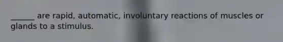 ______ are rapid, automatic, involuntary reactions of muscles or glands to a stimulus.