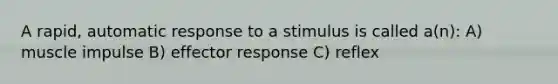 A rapid, automatic response to a stimulus is called a(n): A) muscle impulse B) effector response C) reflex