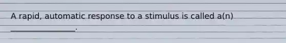 A rapid, automatic response to a stimulus is called a(n) ________________.