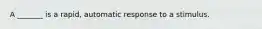 A _______ is a rapid, automatic response to a stimulus.