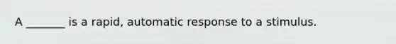 A _______ is a rapid, automatic response to a stimulus.