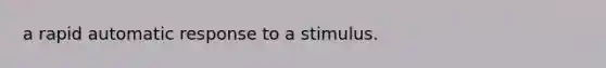 a rapid automatic response to a stimulus.