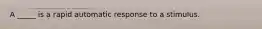 A _____ is a rapid automatic response to a stimulus.