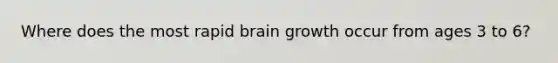 Where does the most rapid brain growth occur from ages 3 to 6?