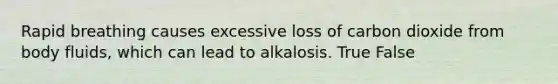 Rapid breathing causes excessive loss of carbon dioxide from body fluids, which can lead to alkalosis. True False