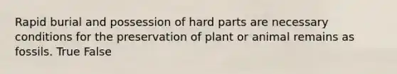 Rapid burial and possession of hard parts are necessary conditions for the preservation of plant or animal remains as fossils. True False