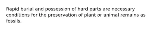 Rapid burial and possession of hard parts are necessary conditions for the preservation of plant or animal remains as fossils.