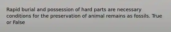 Rapid burial and possession of hard parts are necessary conditions for the preservation of animal remains as fossils. True or False