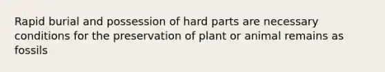 Rapid burial and possession of hard parts are necessary conditions for the preservation of plant or animal remains as fossils