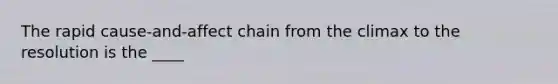 The rapid cause-and-affect chain from the climax to the resolution is the ____