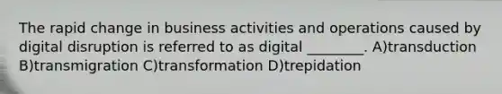 The rapid change in business activities and operations caused by digital disruption is referred to as digital ________. A)transduction B)transmigration C)transformation D)trepidation