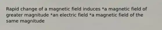 Rapid change of a magnetic field induces *a magnetic field of greater magnitude *an electric field *a magnetic field of the same magnitude