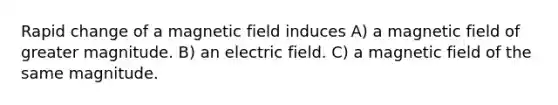 Rapid change of a magnetic field induces A) a magnetic field of greater magnitude. B) an electric field. C) a magnetic field of the same magnitude.