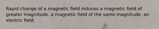 Rapid change of a magnetic field induces a magnetic field of greater magnitude. a magnetic field of the same magnitude. an electric field.